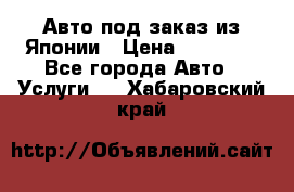 Авто под заказ из Японии › Цена ­ 15 000 - Все города Авто » Услуги   . Хабаровский край